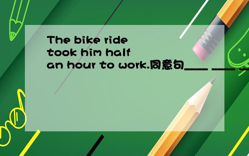 The bike ride took him half an hour to work.同意句____ ____ ____ an hour ____ ____ ____ to work.