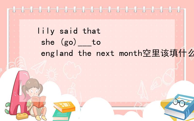 lily said that she (go)___to england the next month空里该填什么?为什么?