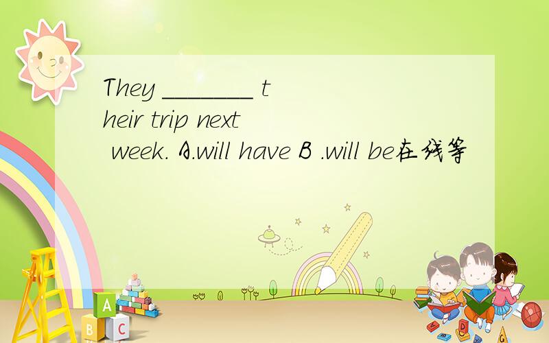 They _______ their trip next week. A.will have B .will be在线等