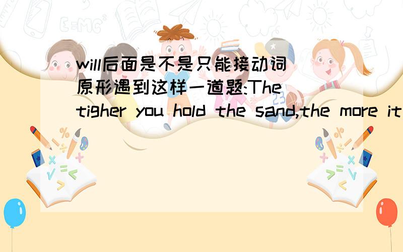 will后面是不是只能接动词原形遇到这样一道题:The tigher you hold the sand,the more it will____through your fingers.答案填的是sliding,但是will后面不是只能接动词原形吗?是不是答案错了?