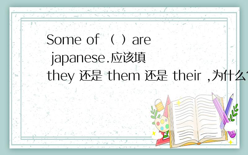 Some of （ ）are japanese.应该填 they 还是 them 还是 their ,为什么?