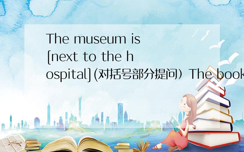 The museum is [next to the hospital](对括号部分提问）The bookstore is far from here.（变成一般疑问句）I am [neat the door](对括号部分提问）