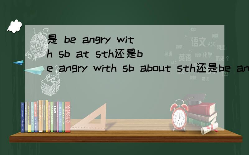 是 be angry with sb at sth还是be angry with sb about sth还是be angry with sb for sth?