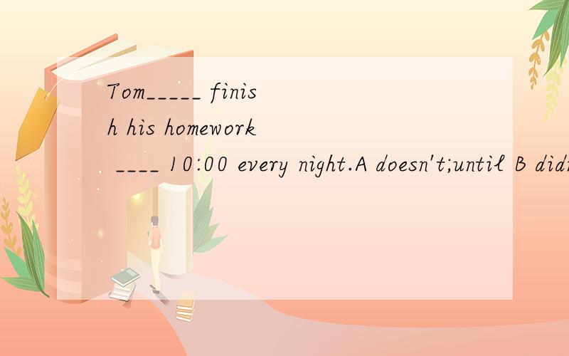 Tom_____ finish his homework ____ 10:00 every night.A doesn't;until B didn't;until C does;until D did;until