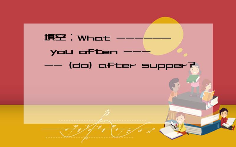 填空：What ------ you often ----- (do) after supper?