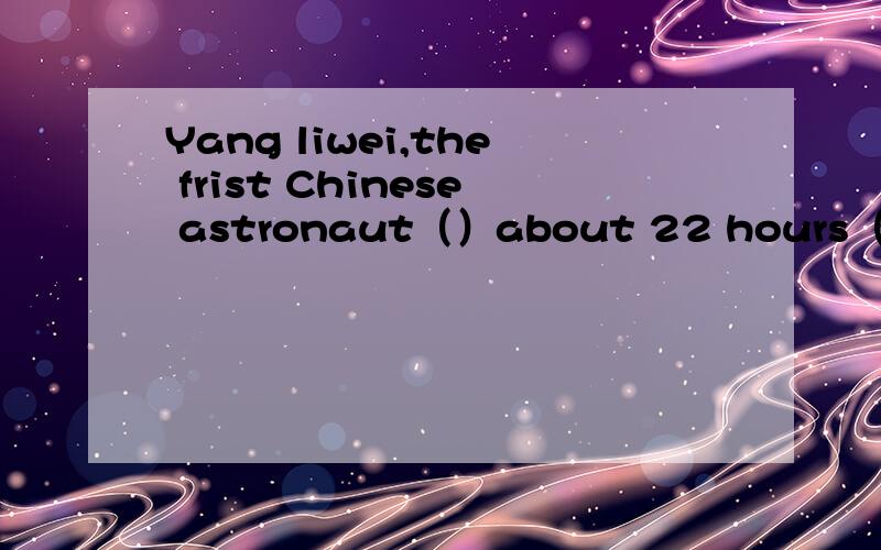 Yang liwei,the frist Chinese astronaut（）about 22 hours（）around the earth Yang liwei,the frist Chinese astronaut（）about 22 hours（）around the earthA spent；flyingB spent；to flyC took；to flyD paid；for flying