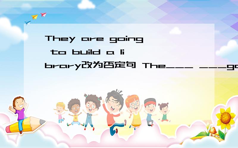 They are going to build a library改为否定句 The___ ___going to build a library