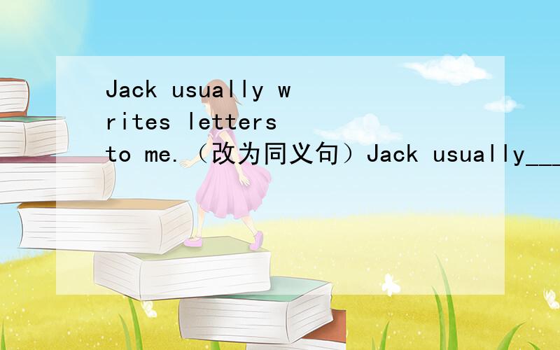 Jack usually writes letters to me.（改为同义句）Jack usually_______ ________ me.