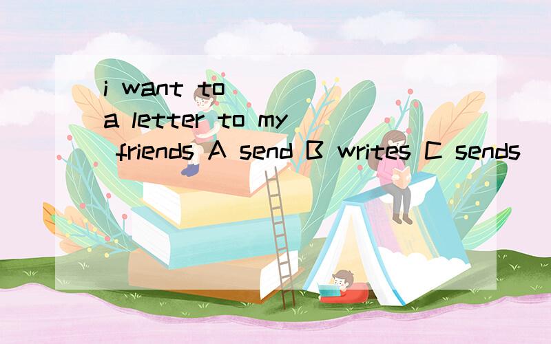 i want to （ ） a letter to my friends A send B writes C sends