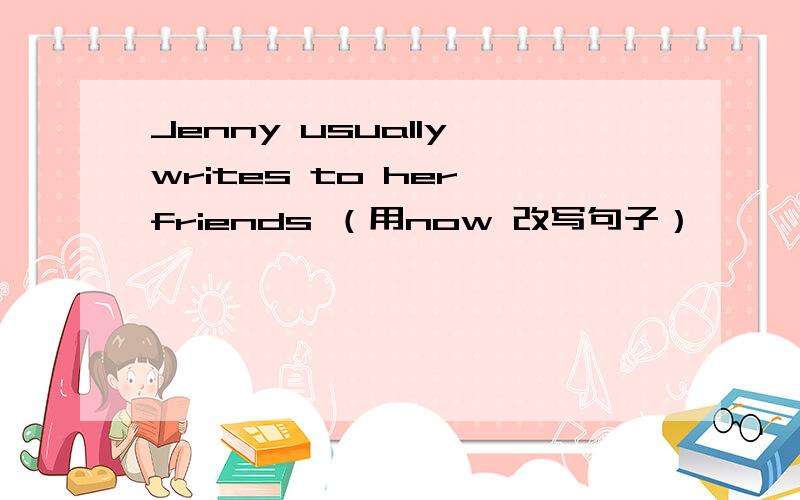 Jenny usually writes to her friends （用now 改写句子）