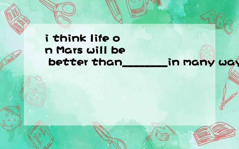 i think life on Mars will be better than________in many waysAon Earth Bit on Earth Cthat on Earth Don Earth