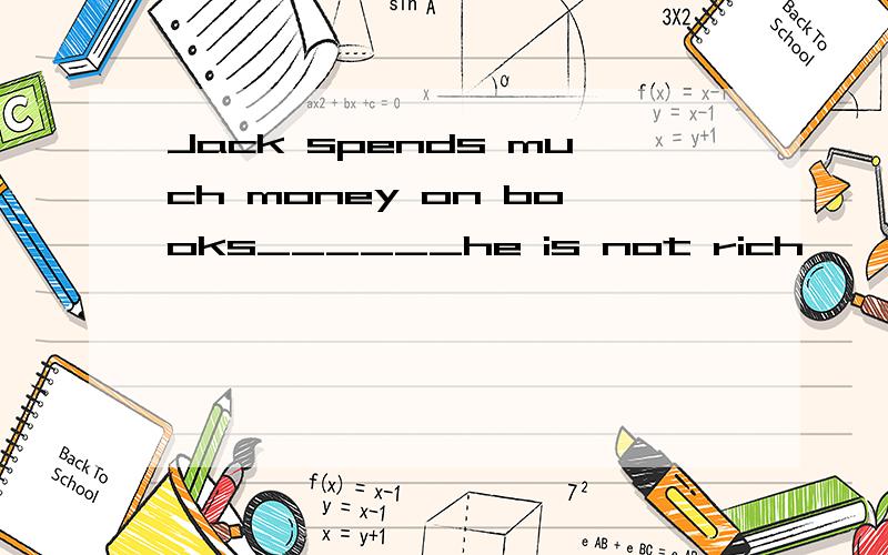 Jack spends much money on books______he is not rich