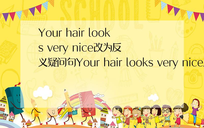 Your hair looks very nice改为反义疑问句Your hair looks very nice反义疑问句