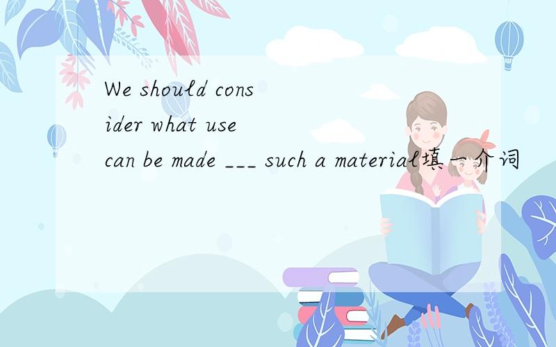 We should consider what use can be made ___ such a material填一介词
