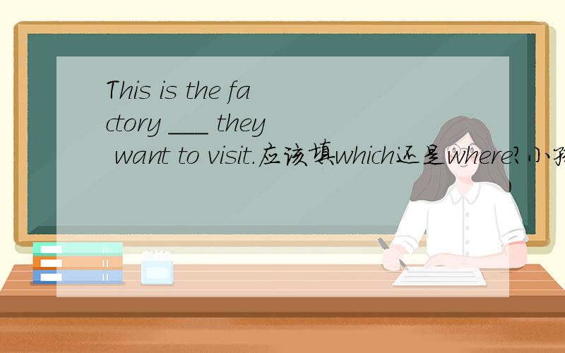 This is the factory ___ they want to visit.应该填which还是where?小孩学习呢 有点搞不懂此处引导词不该是及物动词visit的宾语吗?