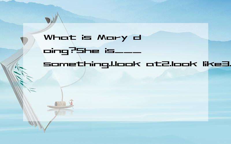 What is Mary doing?She is___something.1.look at2.look like3.looking for4.looking说明考点,