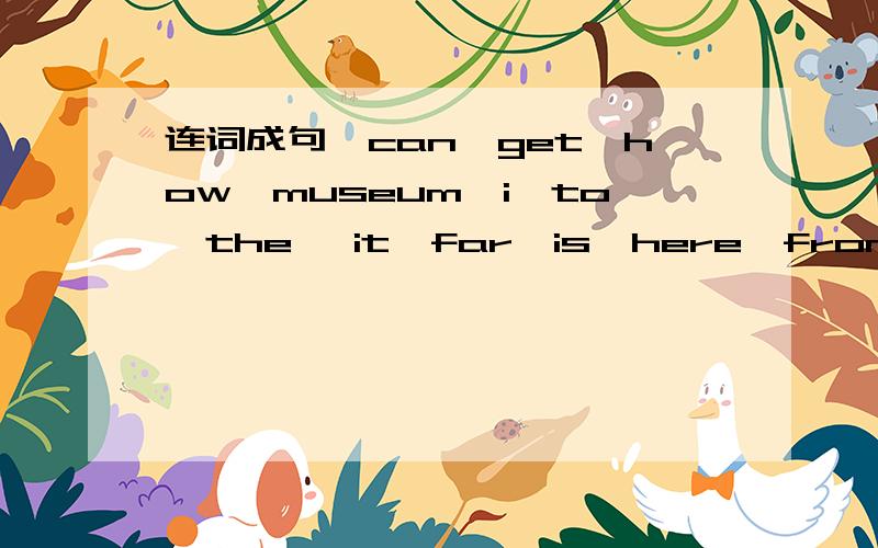 连词成句,can,get,how,museum,i,to,the ,it,far,is,here,from.want,buy,i,pair,to,a,shoes,of