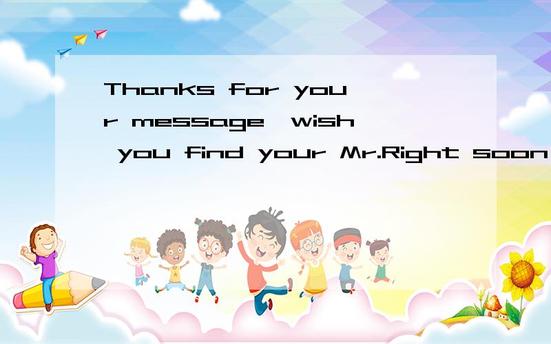 Thanks for your message,wish you find your Mr.Right soon