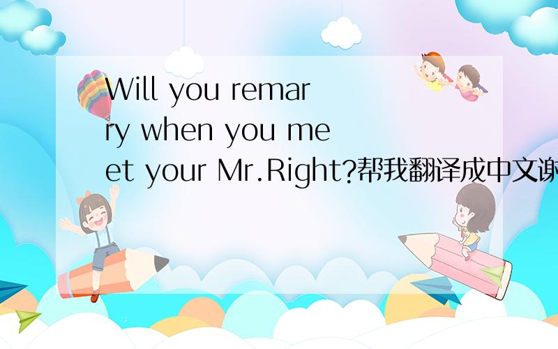 Will you remarry when you meet your Mr.Right?帮我翻译成中文谢谢各位