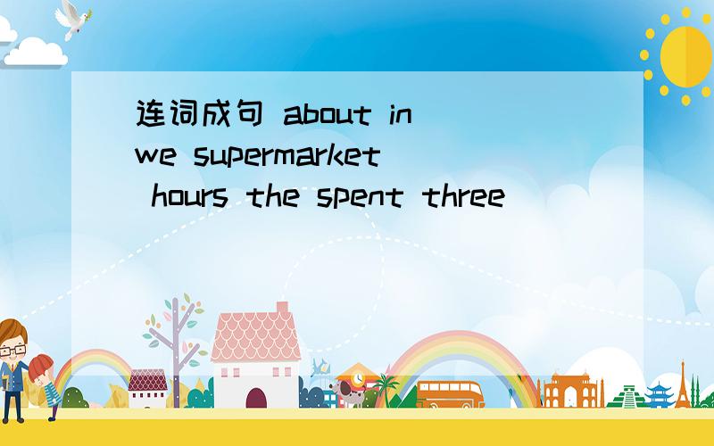 连词成句 about in we supermarket hours the spent three