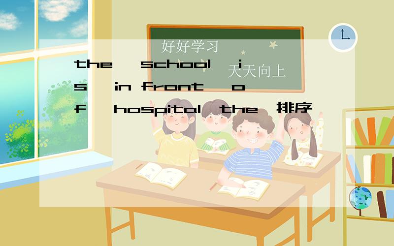 the, school, is, in front, of, hospital,the,排序