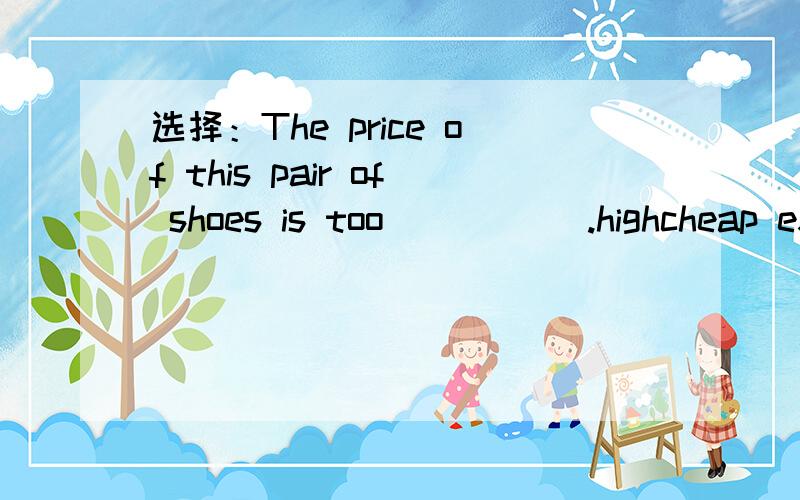 选择：The price of this pair of shoes is too _____.highcheap expensivedear说明为什么不选其他三项