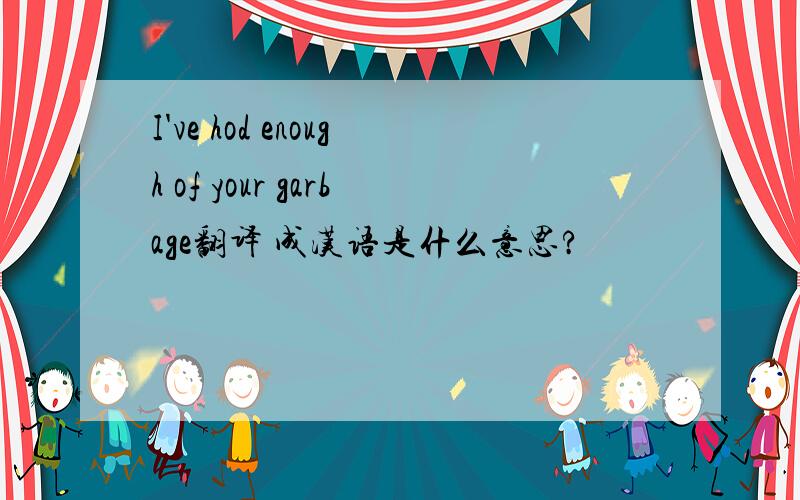 I've hod enough of your garbage翻译 成汉语是什么意思?