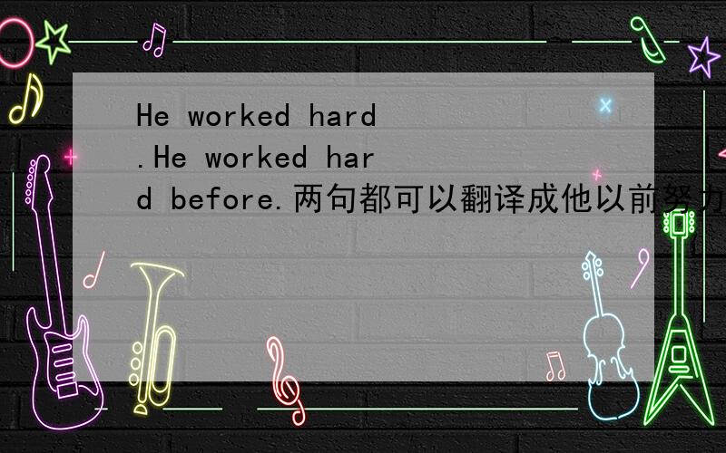He worked hard.He worked hard before.两句都可以翻译成他以前努力地工作吗?