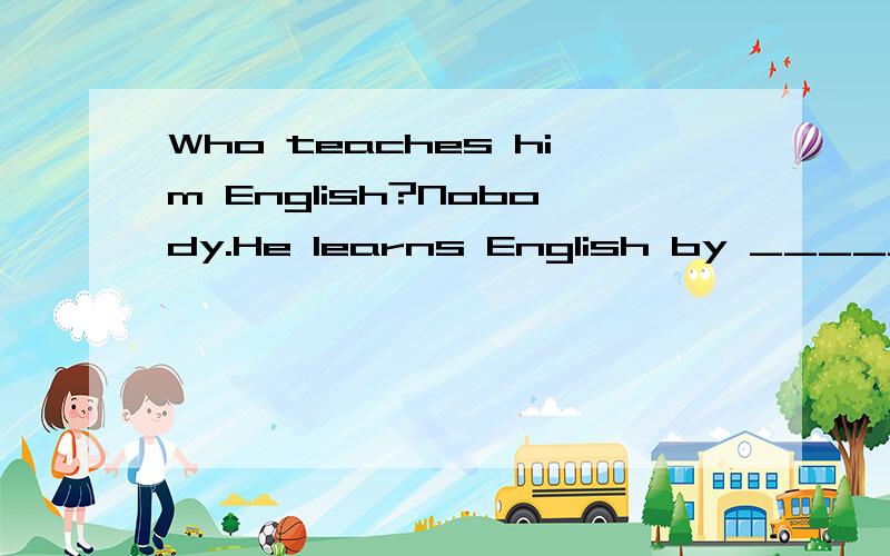 Who teaches him English?Nobody.He learns English by _____(he)