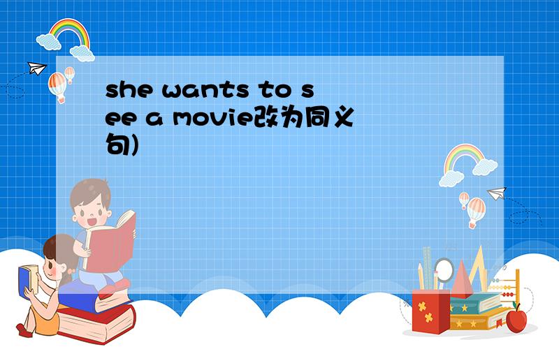 she wants to see a movie改为同义句)
