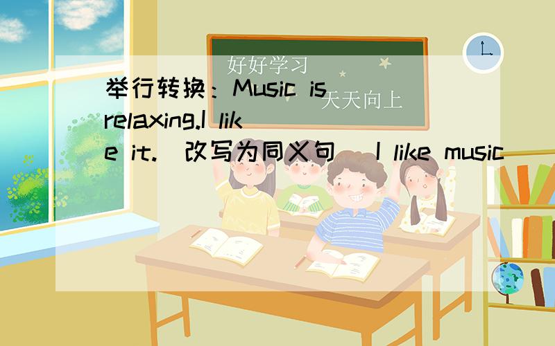 举行转换：Music is relaxing.I like it.(改写为同义句) I like music ______it's relaxing.