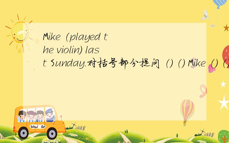 Mike （played the violin） last Sunday.对括号部分提问 （） （） Mike （） （） （）?