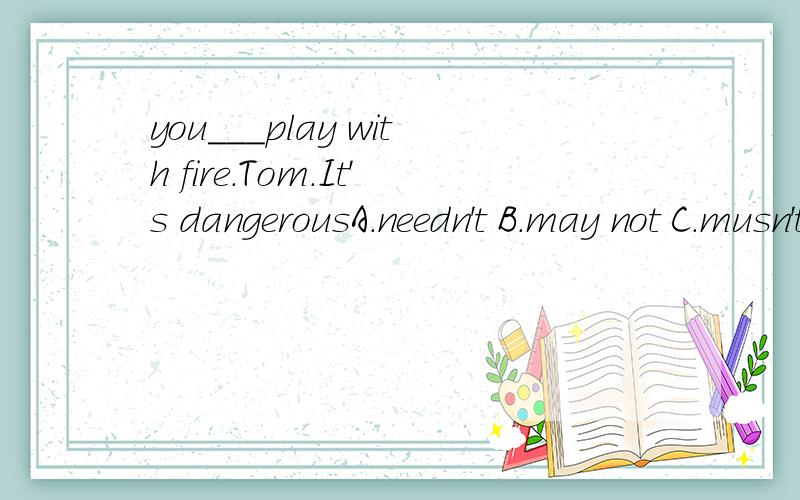 you___play with fire.Tom.It's dangerousA.needn't B.may not C.musn't D.wouldn't应该选C吧!