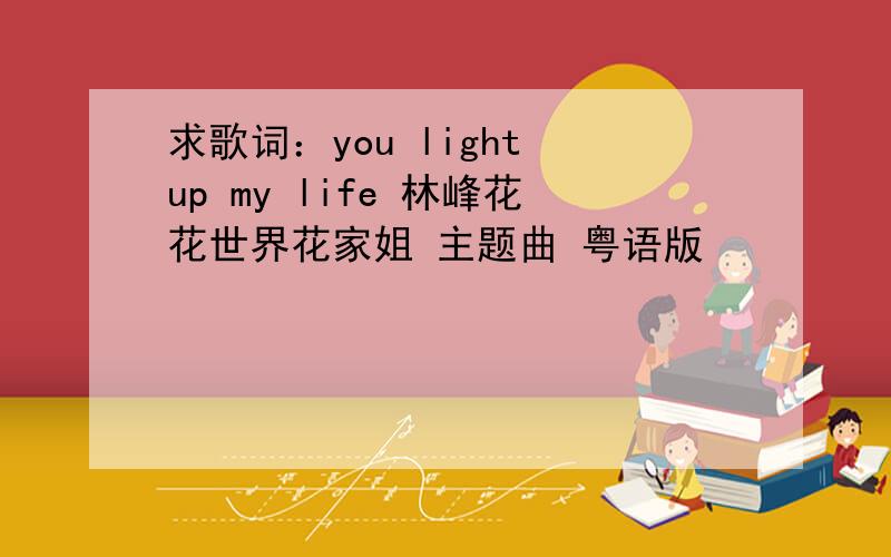 求歌词：you light up my life 林峰花花世界花家姐 主题曲 粤语版