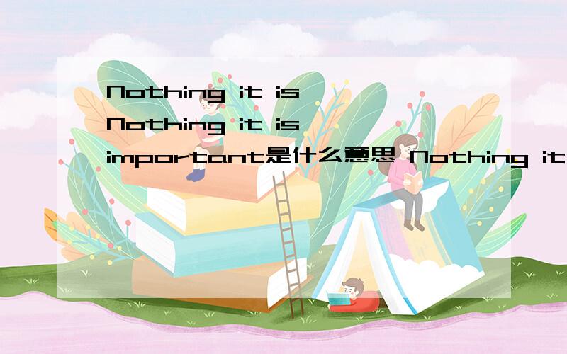 Nothing it is Nothing it is important是什么意思 Nothing it is important是什么意思 Nothing it is important是什么意思