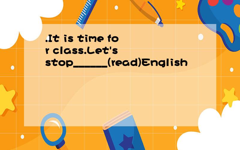.It is time for class.Let's stop______(read)English