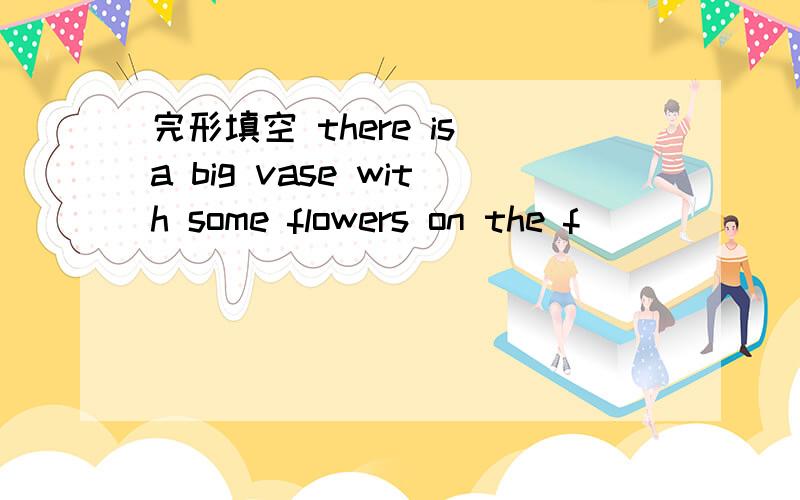 完形填空 there is a big vase with some flowers on the f________there is a big vase with some flowers on the f________ There are some b________ and a lamp on my desk (完形填空)急啊!注意，没有任何选项。