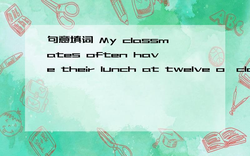 句意填词 My classmates often have their lunch at twelve o,clock at _. _ is the fourth month ...句意填词My classmates often have their lunch at twelve o,clock at _._ is the fourth month in a year.The _in summer is changeable,you,d better take