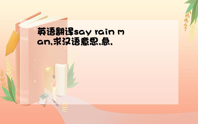 英语翻译say rain man,求汉语意思,急,