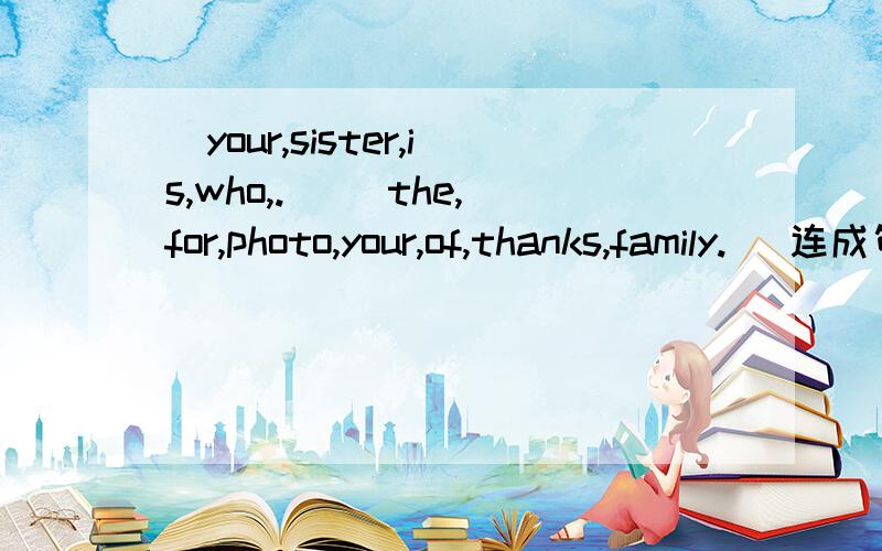 （your,sister,is,who,.） （the,for,photo,your,of,thanks,family.） 连成句子