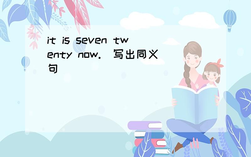 it is seven twenty now.（写出同义句）