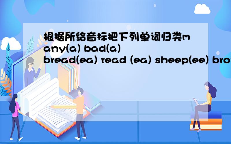 根据所给音标把下列单词归类many(a) bad(a) bread(ea) read (ea) sheep(ee) brother(o) back(a) cut(u)[æ] ____ _____ [i:]_____ ______[e]_____ _____ [v](倒着的v)_______ _________