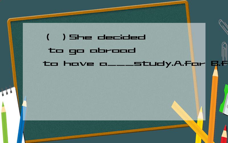 （ ）She decided to go abroad to have a___study.A.far B.farther C.further D.the farthest 翻译一下句子,还有farther 和 further的区别以及go abroad的意思