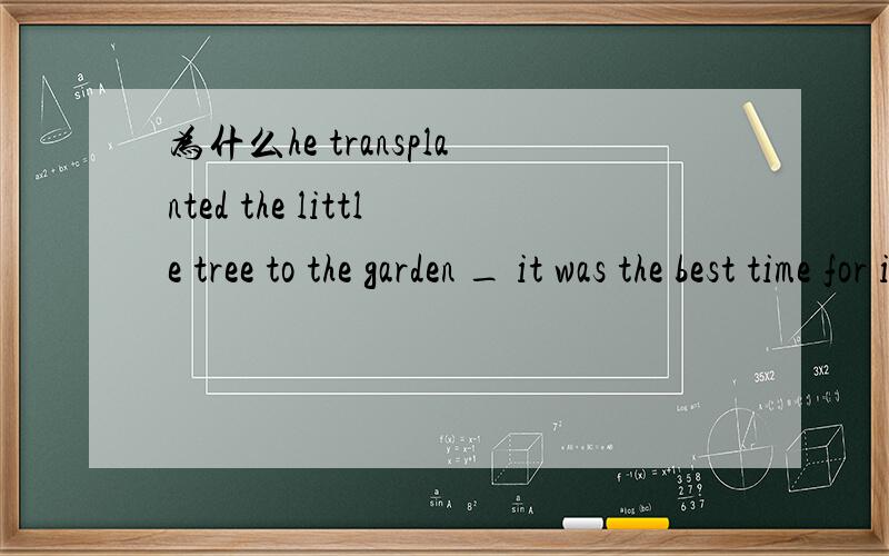 为什么he transplanted the little tree to the garden _ it was the best time for it要用when而非where为什么不可以将它看成是garden的定语从句呢?