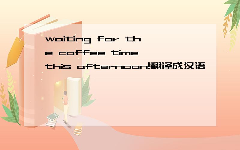 waiting for the coffee time this afternoon!翻译成汉语