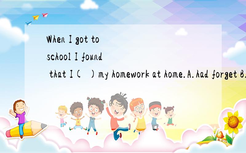 When I got to school I found that I( )my homework at home.A.had forget B.forget C.had left D.leave