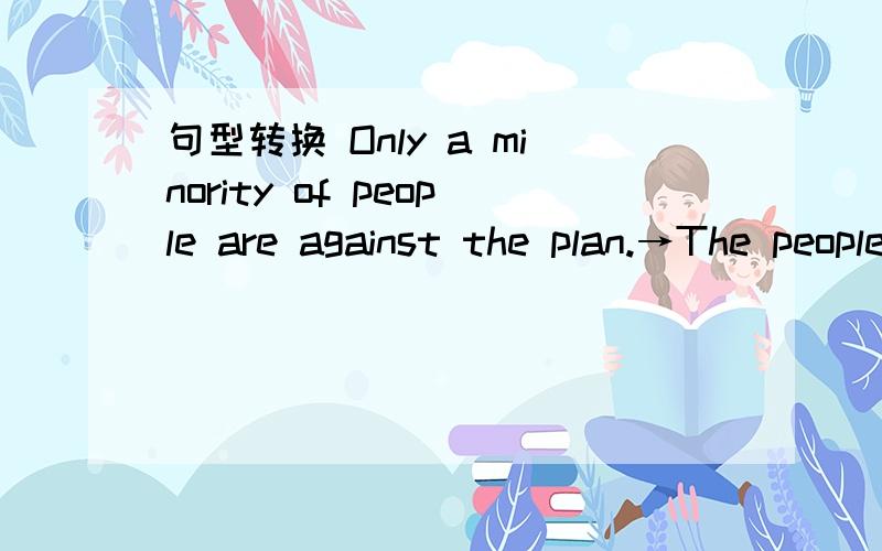 句型转换 Only a minority of people are against the plan.→The people who are against the plan ____