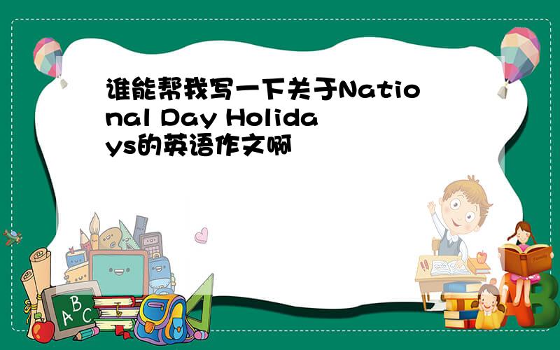谁能帮我写一下关于National Day Holidays的英语作文啊