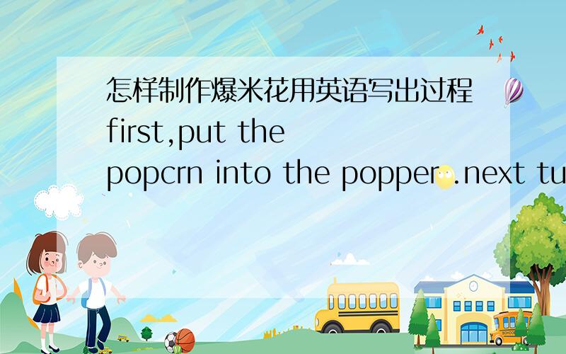 怎样制作爆米花用英语写出过程first,put the popcrn into the popper .next turn on the popper.