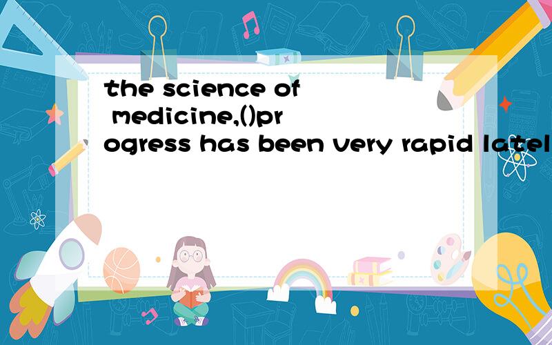 the science of medicine,()progress has been very rapid lately,is perhaps the most important of all